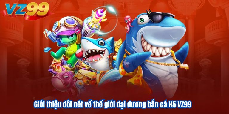 Giới thiệu đôi nét về thế giới đại dương bắn cá H5 VZ99