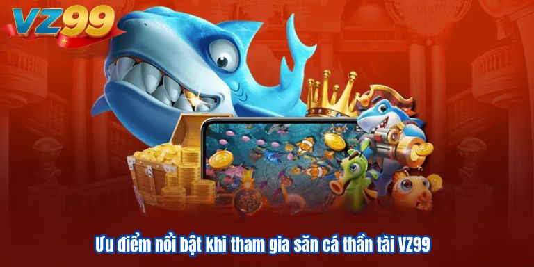 Ưu điểm nổi bật khi tham gia săn cá thần tài VZ99