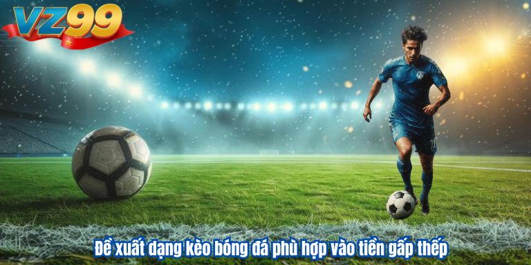 Đề xuất dạng kèo bóng đá phù hợp vào tiền gấp thếp